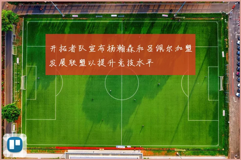 开拓者队宣布杨瀚森和吕佩尔加盟发展联盟以提升竞技水平