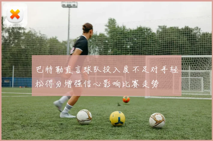 巴特勒直言球队投入度不足对手轻松得分增强信心影响比赛走势