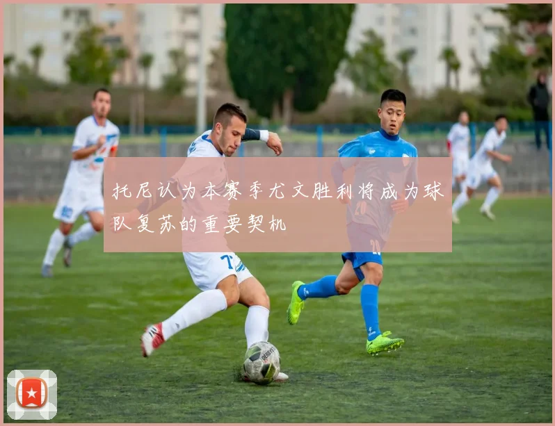托尼认为本赛季尤文胜利将成为球队复苏的重要契机