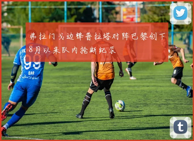 弗拉门戈边锋普拉塔对阵巴黎创下8月以来队内抢断纪录