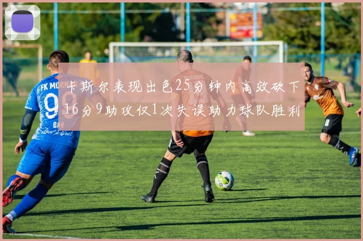 卡斯尔表现出色25分钟内高效砍下16分9助攻仅1次失误助力球队胜利