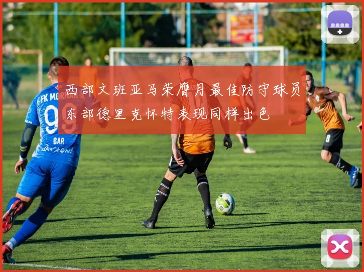 西部文班亚马荣膺月最佳防守球员东部德里克怀特表现同样出色
