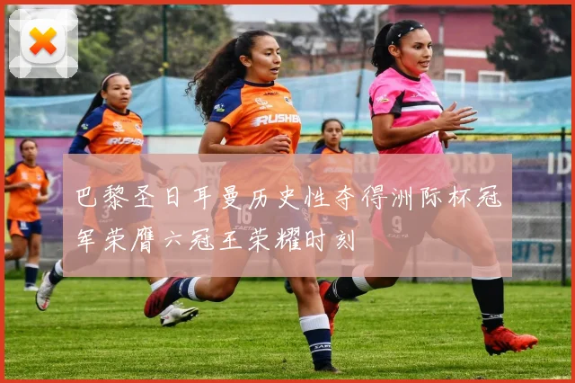 巴黎圣日耳曼历史性夺得洲际杯冠军荣膺六冠王荣耀时刻