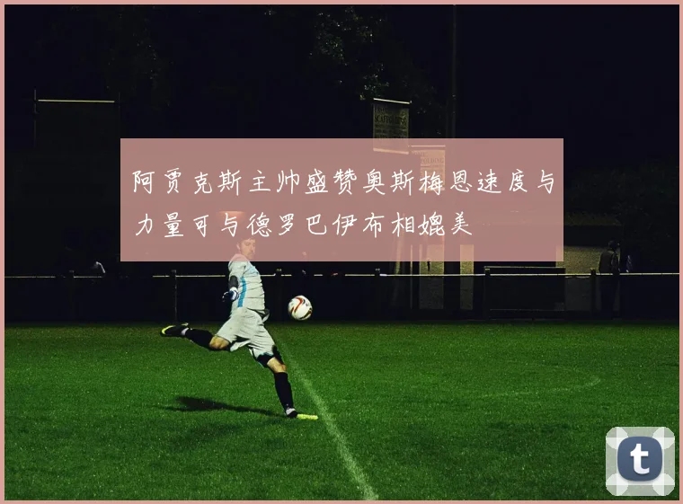 阿贾克斯主帅盛赞奥斯梅恩速度与力量可与德罗巴伊布相媲美