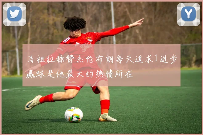 马祖拉称赞杰伦布朗每天追求1进步赢球是他最大的热情所在