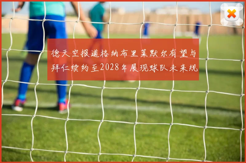 德天空报道格纳布里莱默尔有望与拜仁续约至2028年展现球队未来规划