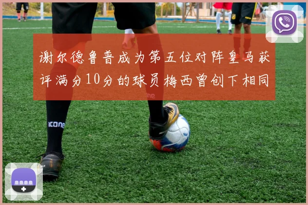 谢尔德鲁普成为第五位对阵皇马获评满分10分的球员梅西曾创下相同成就
