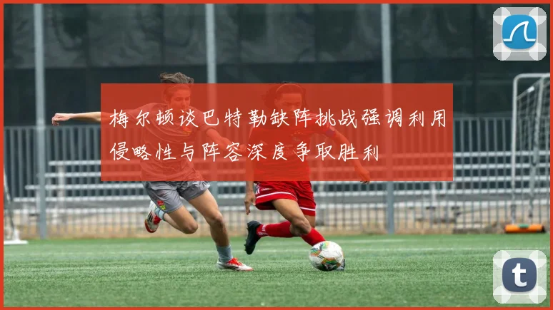 梅尔顿谈巴特勒缺阵挑战强调利用侵略性与阵容深度争取胜利