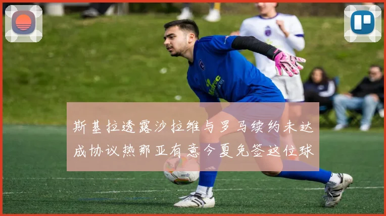 斯基拉透露沙拉维与罗马续约未达成协议热那亚有意今夏免签这位球员