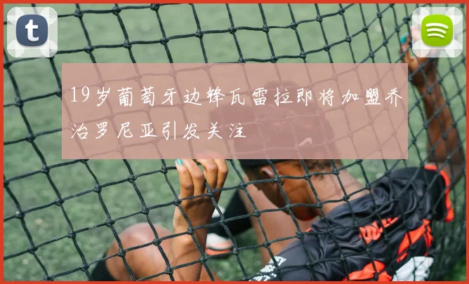 19岁葡萄牙边锋瓦雷拉即将加盟乔治罗尼亚引发关注